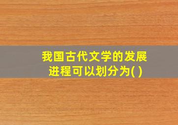 我国古代文学的发展进程可以划分为( )